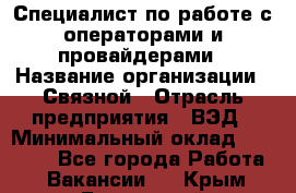 Специалист по работе с операторами и провайдерами › Название организации ­ Связной › Отрасль предприятия ­ ВЭД › Минимальный оклад ­ 27 000 - Все города Работа » Вакансии   . Крым,Бахчисарай